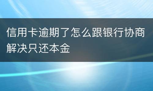 信用卡逾期了怎么跟银行协商解决只还本金
