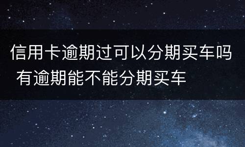 信用卡逾期过可以分期买车吗 有逾期能不能分期买车