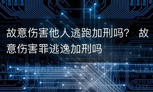 故意伤害他人逃跑加刑吗？ 故意伤害罪逃逸加刑吗