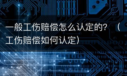 一般工伤赔偿怎么认定的？（工伤赔偿如何认定）