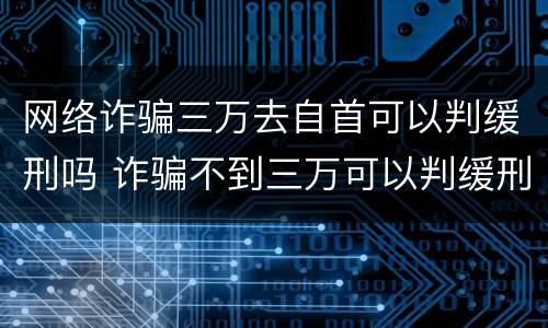 网络诈骗三万去自首可以判缓刑吗 诈骗不到三万可以判缓刑吗