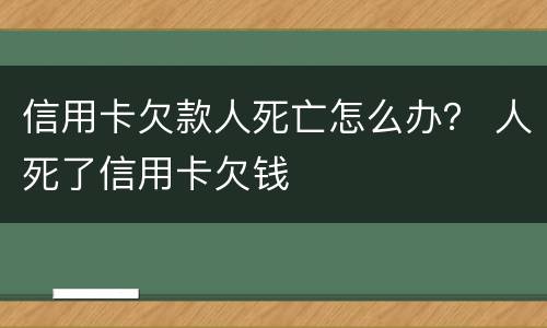 信用卡欠款人死亡怎么办？ 人死了信用卡欠钱