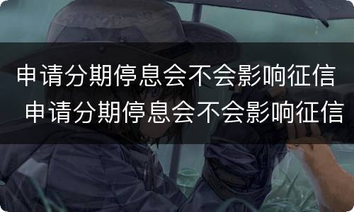 申请分期停息会不会影响征信 申请分期停息会不会影响征信记录