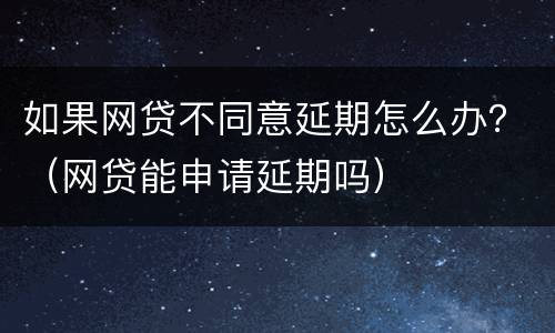 如果网贷不同意延期怎么办？（网贷能申请延期吗）