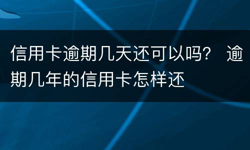 信用卡逾期几天还可以吗？ 逾期几年的信用卡怎样还