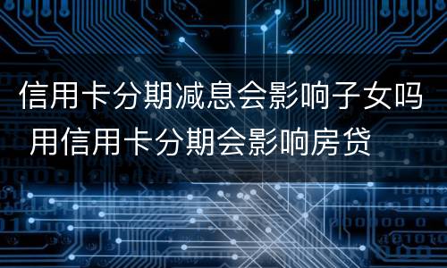 信用卡分期减息会影响子女吗 用信用卡分期会影响房贷