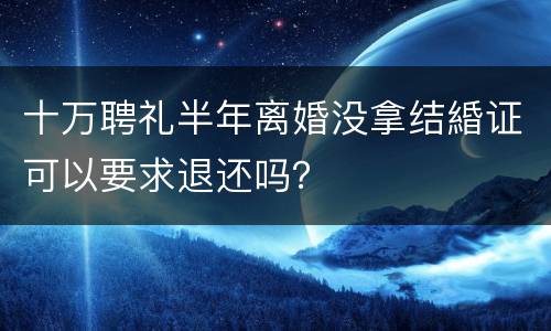 十万聘礼半年离婚没拿结緍证可以要求退还吗？