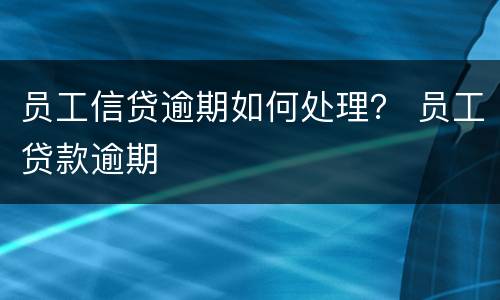 员工信贷逾期如何处理？ 员工贷款逾期