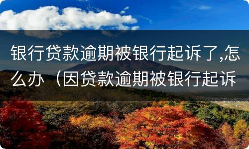 银行贷款逾期被银行起诉了,怎么办（因贷款逾期被银行起诉如何处理）