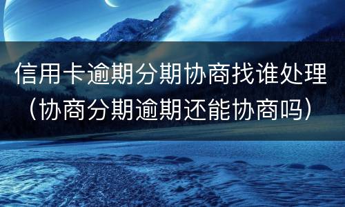 信用卡逾期分期协商找谁处理（协商分期逾期还能协商吗）