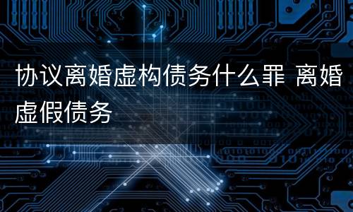 协议离婚虚构债务什么罪 离婚虚假债务