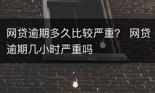 网贷逾期多久比较严重？ 网贷逾期几小时严重吗