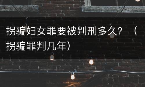 拐骗妇女罪要被判刑多久？（拐骗罪判几年）