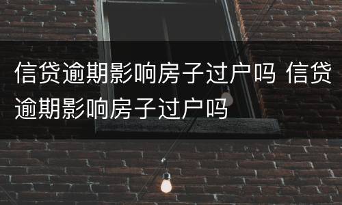 信贷逾期影响房子过户吗 信贷逾期影响房子过户吗