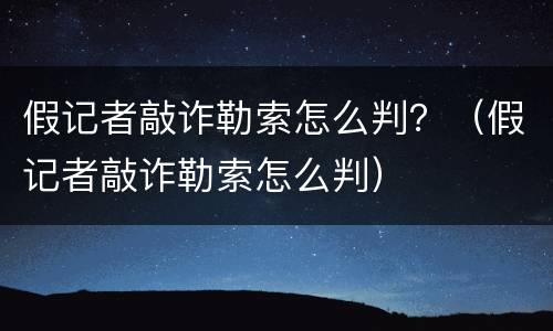 假记者敲诈勒索怎么判？（假记者敲诈勒索怎么判）