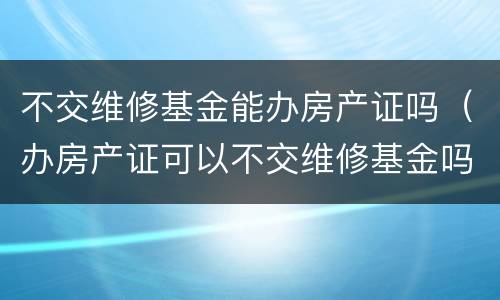 不交维修基金能办房产证吗（办房产证可以不交维修基金吗）