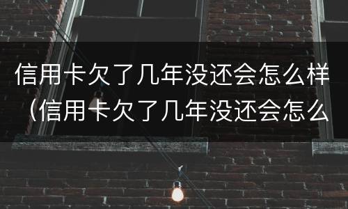 信用卡欠了几年没还会怎么样（信用卡欠了几年没还会怎么样吗）