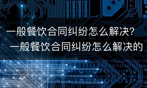 一般餐饮合同纠纷怎么解决？ 一般餐饮合同纠纷怎么解决的