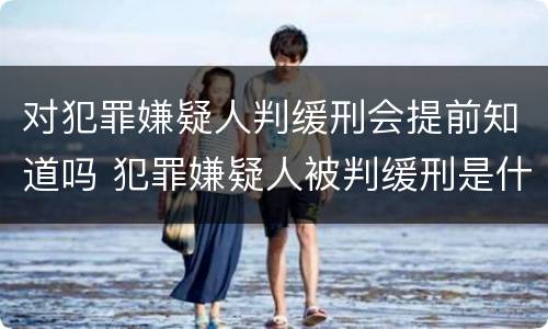 对犯罪嫌疑人判缓刑会提前知道吗 犯罪嫌疑人被判缓刑是什么意思