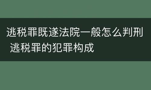 逃税罪既遂法院一般怎么判刑 逃税罪的犯罪构成