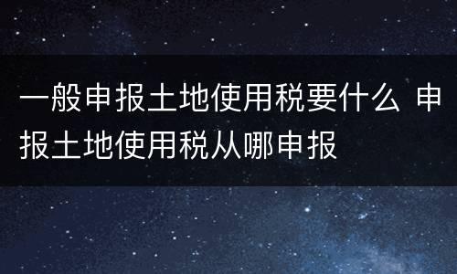 一般申报土地使用税要什么 申报土地使用税从哪申报