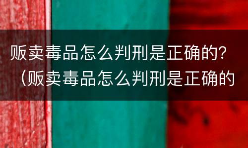 贩卖毒品怎么判刑是正确的？（贩卖毒品怎么判刑是正确的呢）
