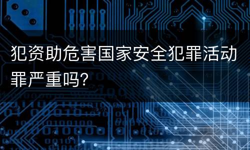 犯资助危害国家安全犯罪活动罪严重吗？