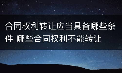合同权利转让应当具备哪些条件 哪些合同权利不能转让