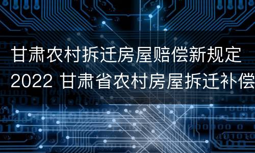 甘肃农村拆迁房屋赔偿新规定2022 甘肃省农村房屋拆迁补偿标准