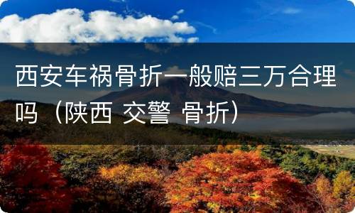 西安车祸骨折一般赔三万合理吗（陕西 交警 骨折）