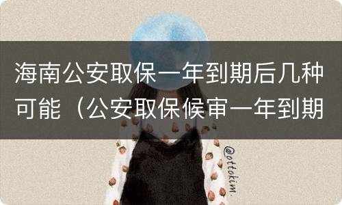 海南公安取保一年到期后几种可能（公安取保候审一年到期后怎么办）