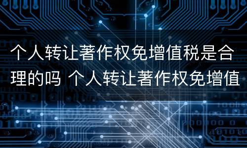 个人转让著作权免增值税是合理的吗 个人转让著作权免增值税是合理的吗对吗