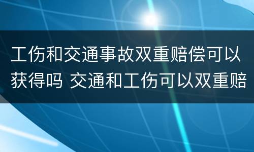 工伤和交通事故双重赔偿可以获得吗 交通和工伤可以双重赔偿的部分