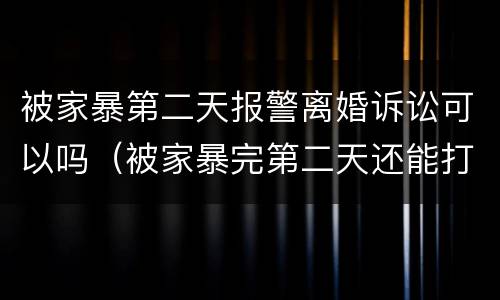 被家暴第二天报警离婚诉讼可以吗（被家暴完第二天还能打电话报警吗）