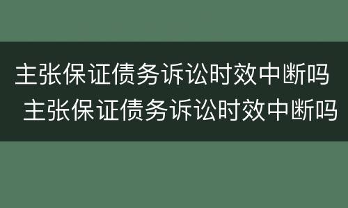 主张保证债务诉讼时效中断吗 主张保证债务诉讼时效中断吗为什么