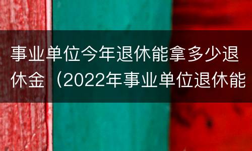 事业单位今年退休能拿多少退休金（2022年事业单位退休能领多少钱）