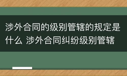 涉外合同的级别管辖的规定是什么 涉外合同纠纷级别管辖