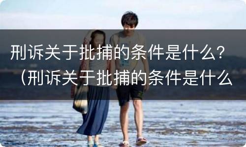 刑诉关于批捕的条件是什么？（刑诉关于批捕的条件是什么规定）