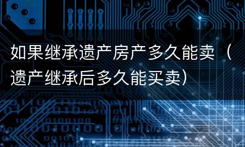 如果继承遗产房产多久能卖（遗产继承后多久能买卖）