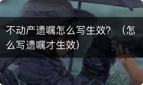 不动产遗嘱怎么写生效？（怎么写遗嘱才生效）