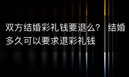 双方结婚彩礼钱要退么？ 结婚多久可以要求退彩礼钱