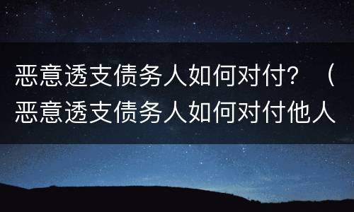 恶意透支债务人如何对付？（恶意透支债务人如何对付他人）