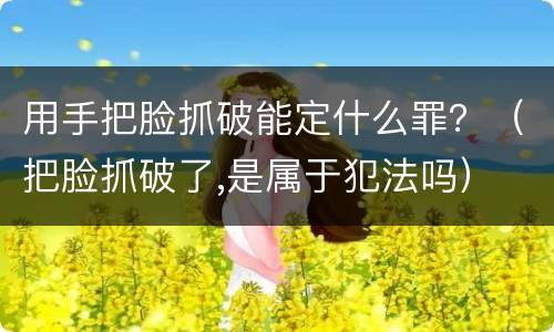 用手把脸抓破能定什么罪？（把脸抓破了,是属于犯法吗）