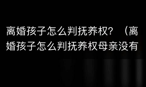 离婚孩子怎么判抚养权？（离婚孩子怎么判抚养权母亲没有工作）