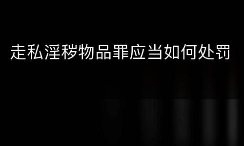 走私淫秽物品罪应当如何处罚