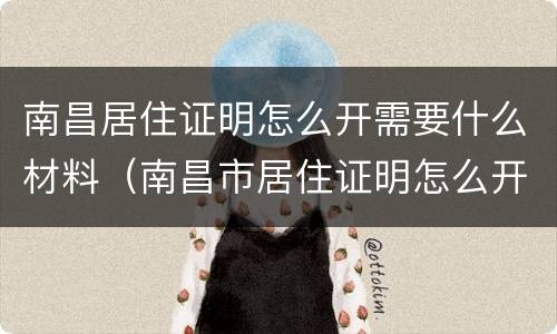 南昌居住证明怎么开需要什么材料（南昌市居住证明怎么开）