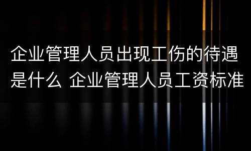 企业管理人员出现工伤的待遇是什么 企业管理人员工资标准