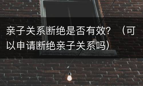亲子关系断绝是否有效？（可以申请断绝亲子关系吗）