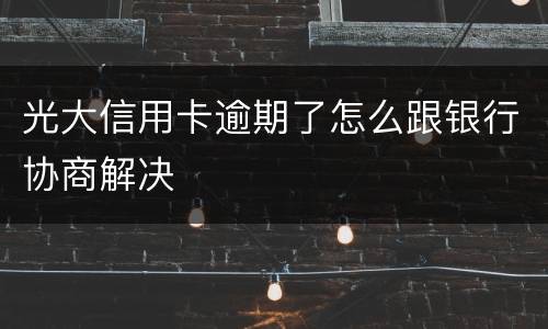 光大信用卡逾期了怎么跟银行协商解决