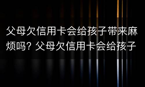 父母欠信用卡会给孩子带来麻烦吗? 父母欠信用卡会给孩子带来麻烦吗